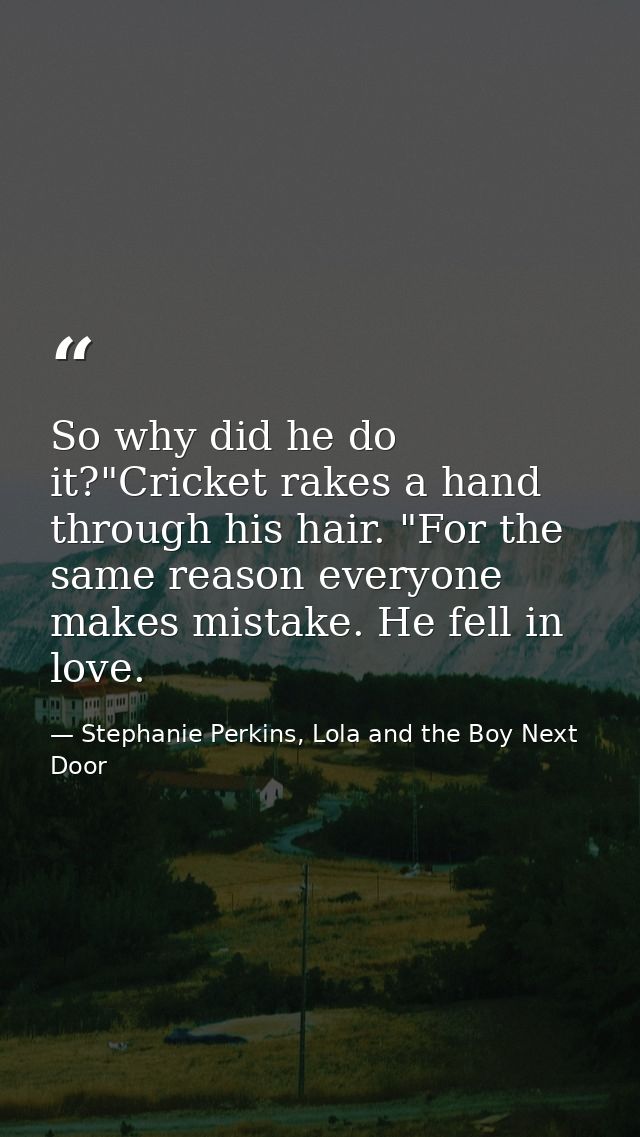 So why did he do it?"Cricket rakes a hand through his hair. "For the same reason everyone makes mistake. He fell in love — Stephanie Perkins, Lola and the Boy Next Door