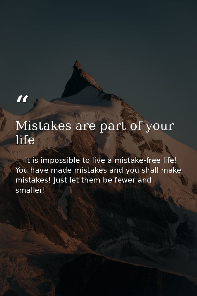 Mistakes are part of your life — it is impossible to live a mistake-free life! You have made mistakes and you shall make mistakes! Just let them be fewer and smaller!