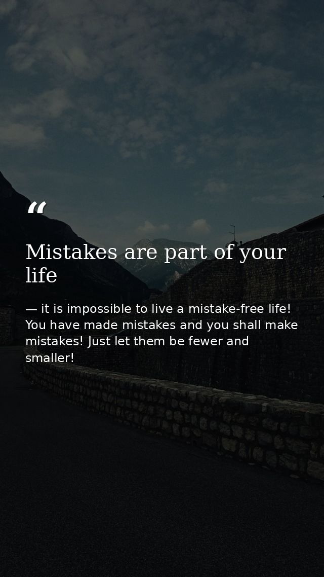 Mistakes are part of your life — it is impossible to live a mistake-free life! You have made mistakes and you shall make mistakes! Just let them be fewer and smaller!