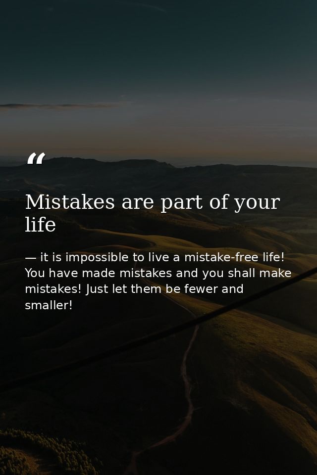 Mistakes are part of your life — it is impossible to live a mistake-free life! You have made mistakes and you shall make mistakes! Just let them be fewer and smaller!