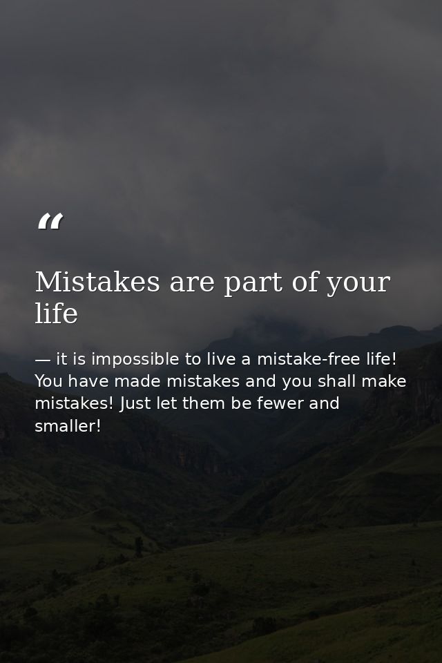 Mistakes are part of your life — it is impossible to live a mistake-free life! You have made mistakes and you shall make mistakes! Just let them be fewer and smaller!