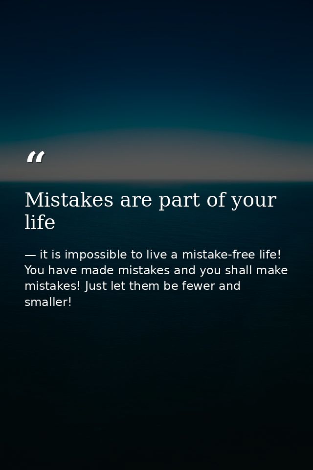 Mistakes are part of your life — it is impossible to live a mistake-free life! You have made mistakes and you shall make mistakes! Just let them be fewer and smaller!