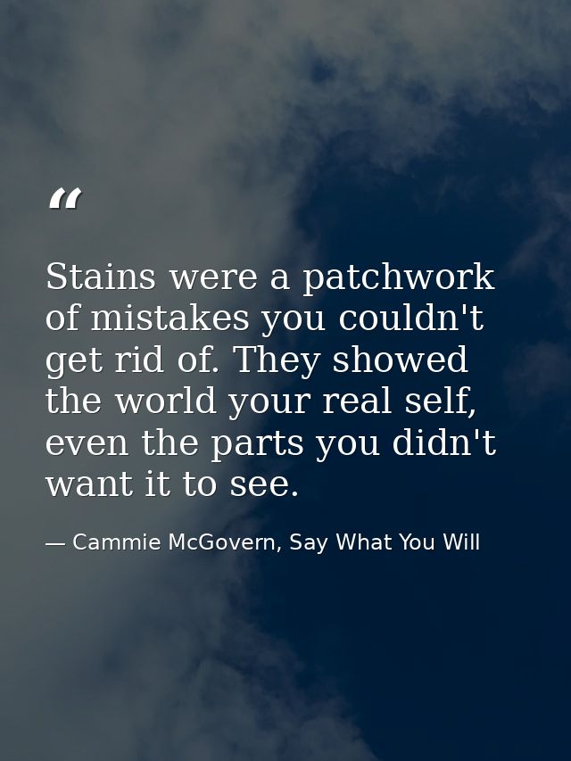 Stains were a patchwork of mistakes you couldn't get rid of. They showed the world your real self, even the parts you di — Cammie McGovern, Say What You Will