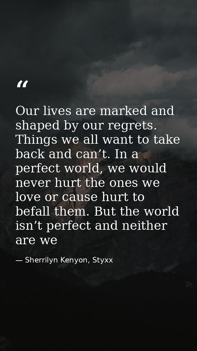 Our lives are marked and shaped by our regrets. Things we all want to take back and can’t. In a perfect world, we would  — Sherrilyn Kenyon, Styxx