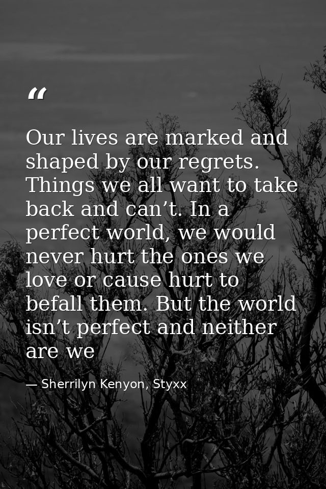 Our lives are marked and shaped by our regrets. Things we all want to take back and can’t. In a perfect world, we would  — Sherrilyn Kenyon, Styxx