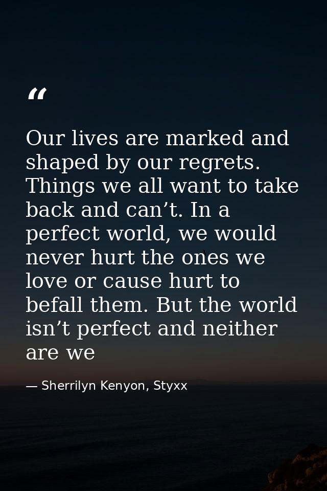 Our lives are marked and shaped by our regrets. Things we all want to take back and can’t. In a perfect world, we would  — Sherrilyn Kenyon, Styxx
