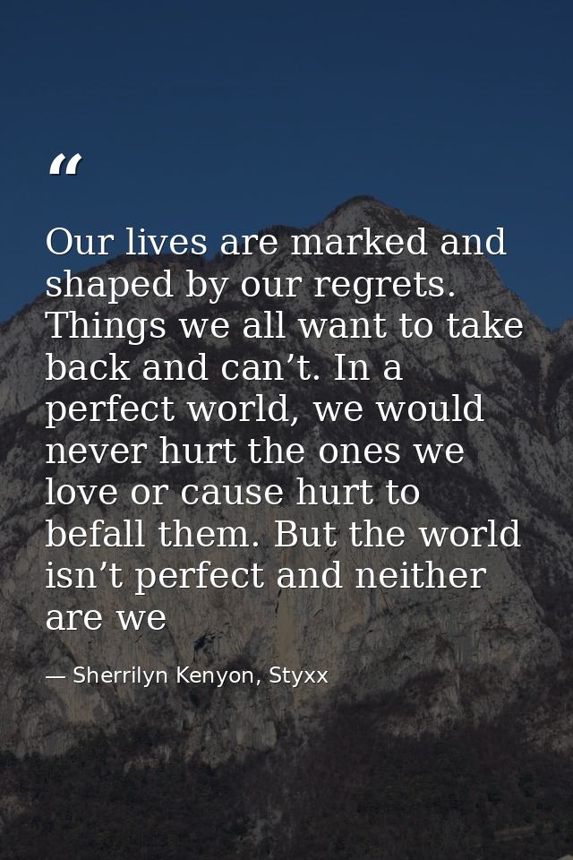 Our lives are marked and shaped by our regrets. Things we all want to take back and can’t. In a perfect world, we would  — Sherrilyn Kenyon, Styxx