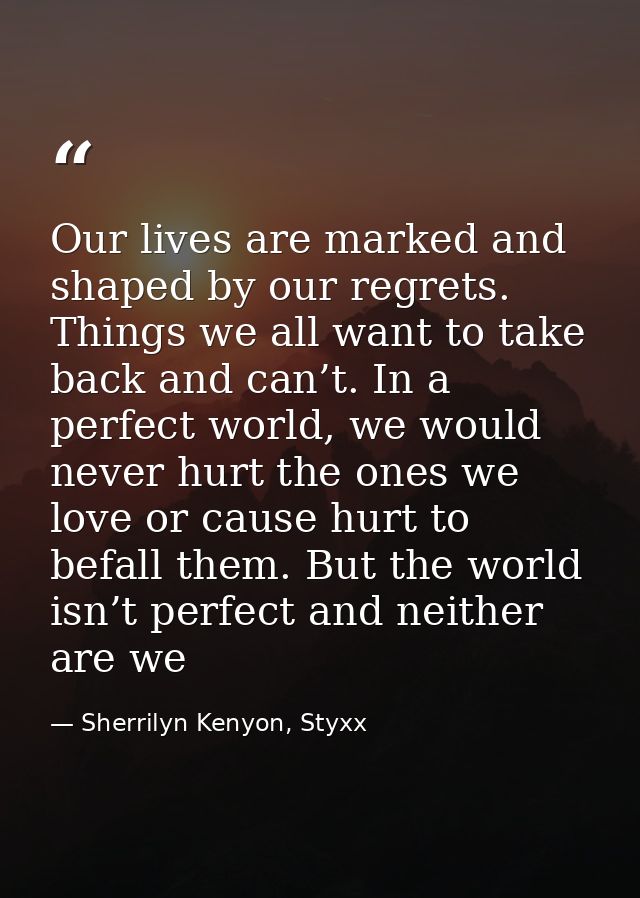 Our lives are marked and shaped by our regrets. Things we all want to take back and can’t. In a perfect world, we would  — Sherrilyn Kenyon, Styxx