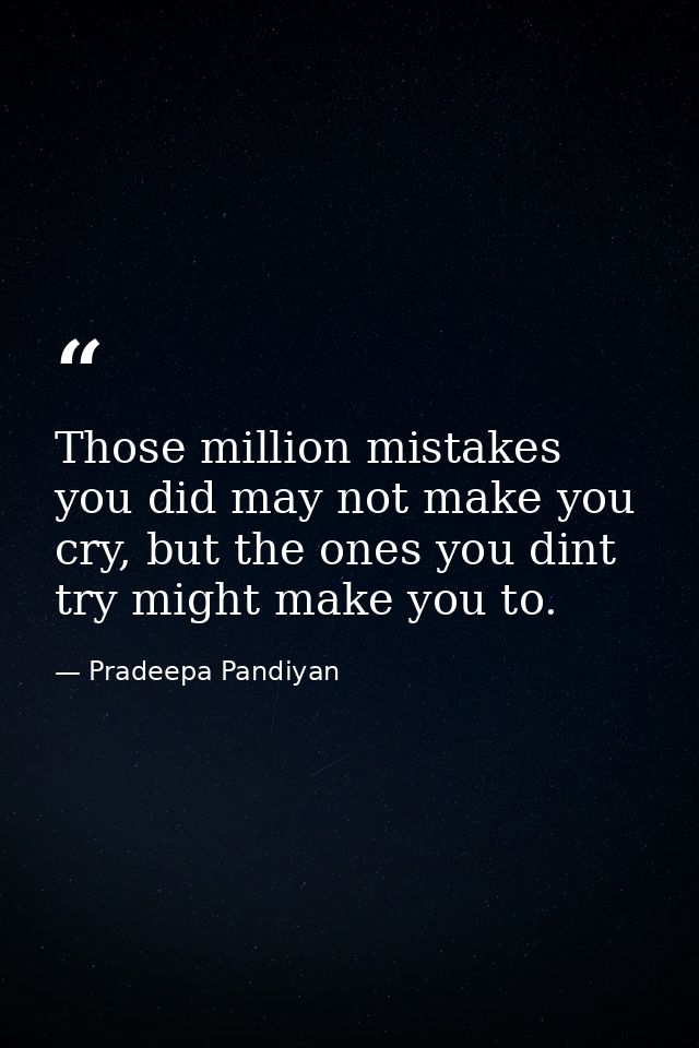 Those million mistakes you did may not make you cry, but the ones you dint try might make you to. — Pradeepa Pandiyan