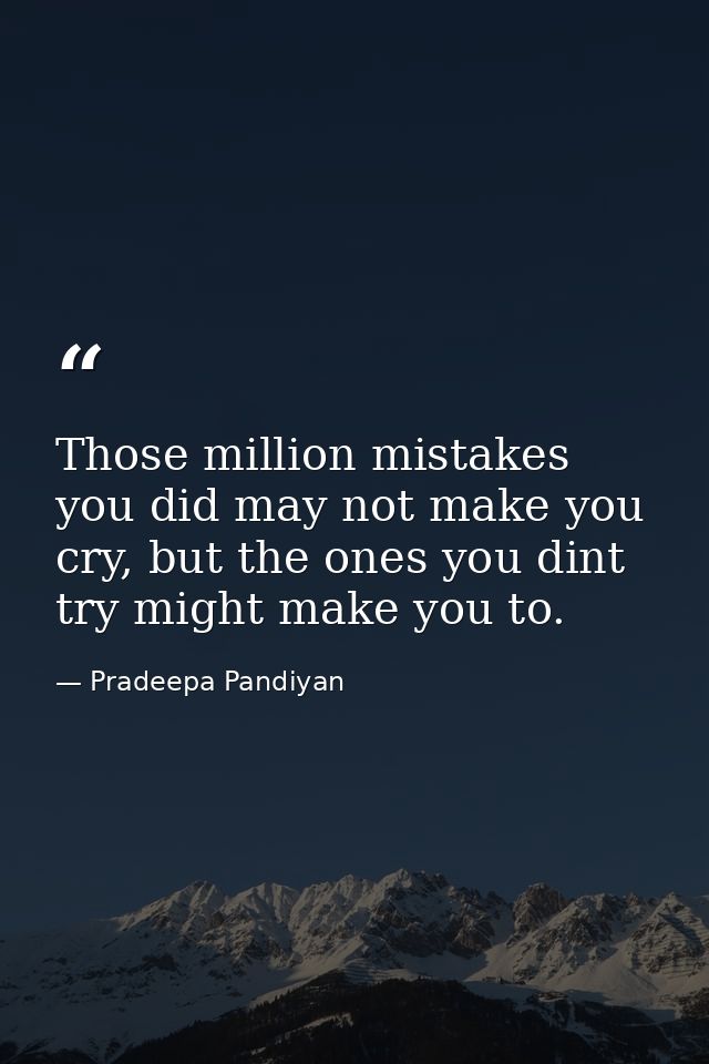 Those million mistakes you did may not make you cry, but the ones you dint try might make you to. — Pradeepa Pandiyan