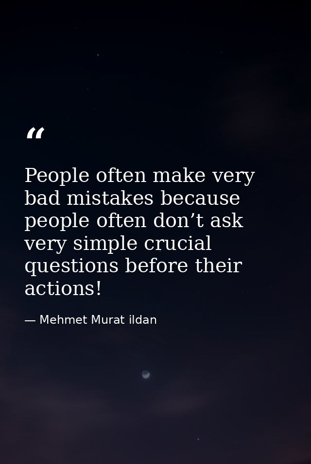 People often make very bad mistakes because people often don’t ask very simple crucial questions before their actions! — Mehmet Murat ildan