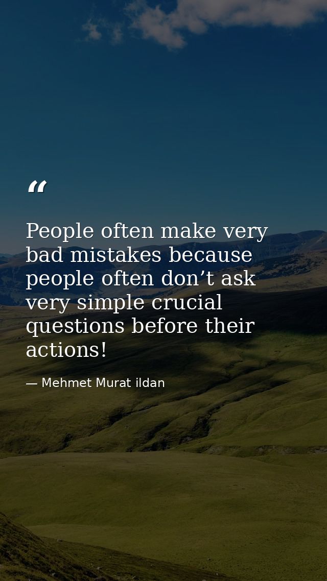 People often make very bad mistakes because people often don’t ask very simple crucial questions before their actions! — Mehmet Murat ildan