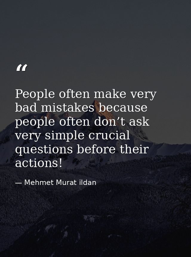 People often make very bad mistakes because people often don’t ask very simple crucial questions before their actions! — Mehmet Murat ildan