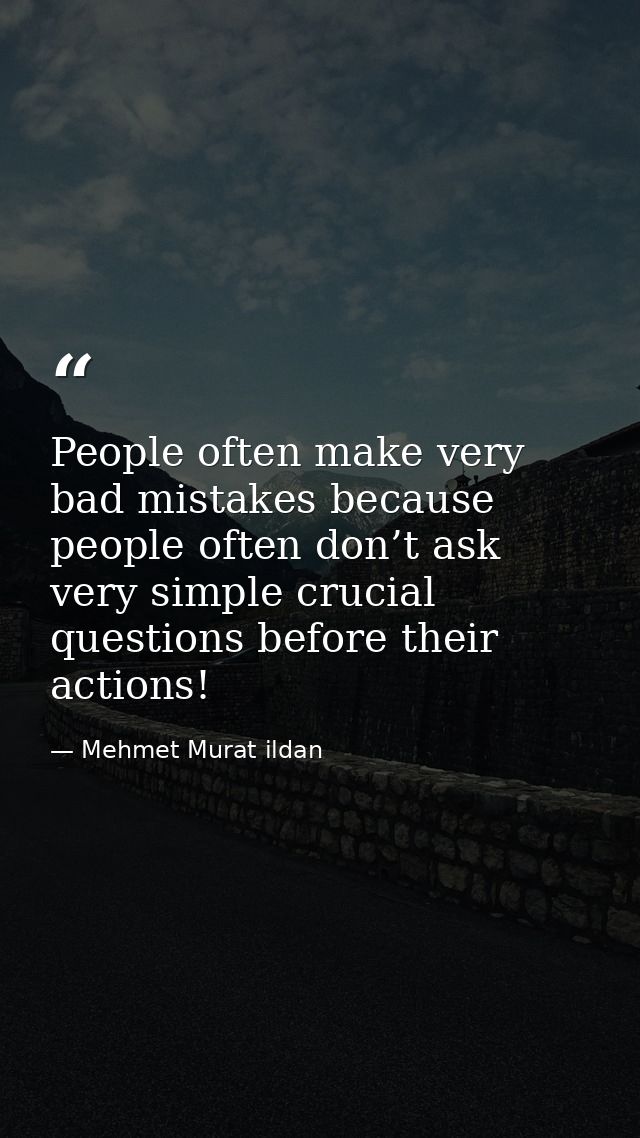 People often make very bad mistakes because people often don’t ask very simple crucial questions before their actions! — Mehmet Murat ildan