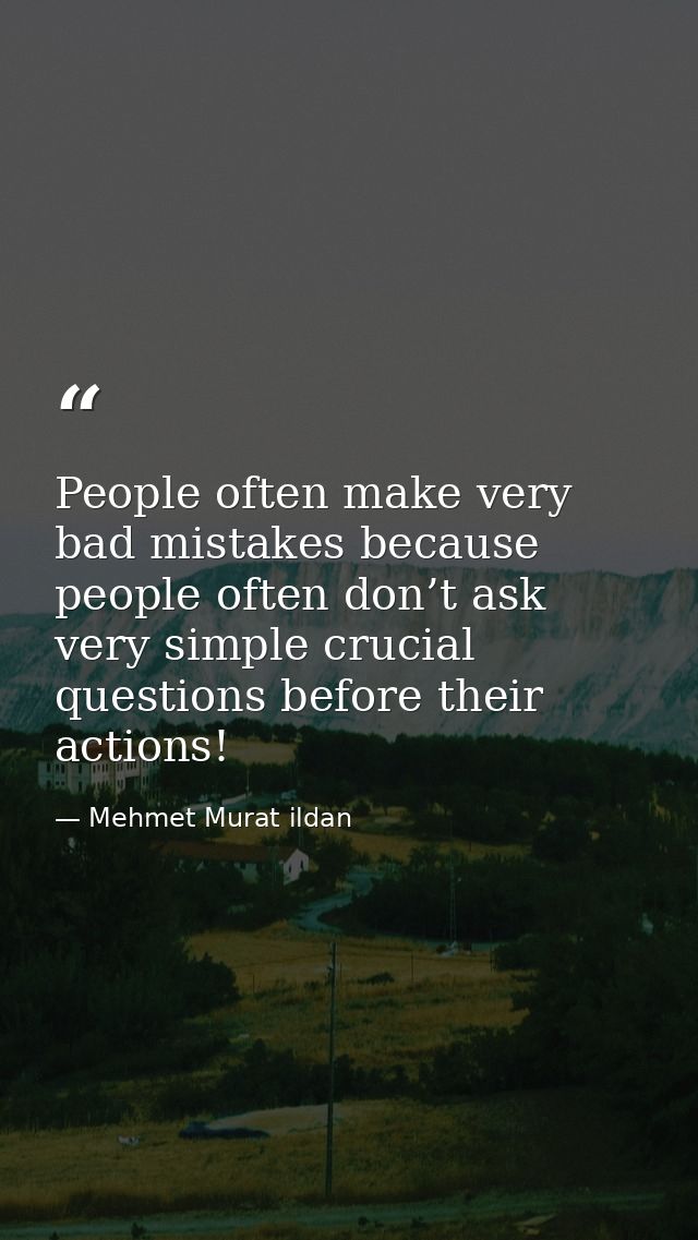 People often make very bad mistakes because people often don’t ask very simple crucial questions before their actions! — Mehmet Murat ildan