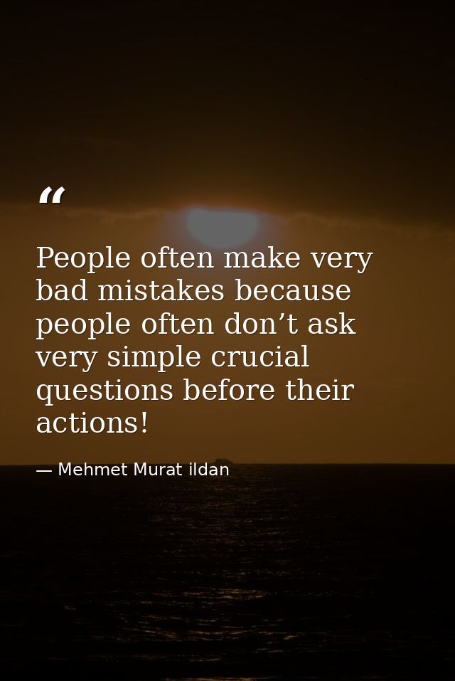 People often make very bad mistakes because people often don’t ask very simple crucial questions before their actions! — Mehmet Murat ildan
