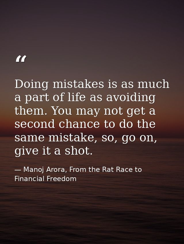 Doing mistakes is as much a part of life as avoiding them. You may not get a second chance to do the same mistake, so, g — Manoj Arora, From the Rat Race to Financial Freedom