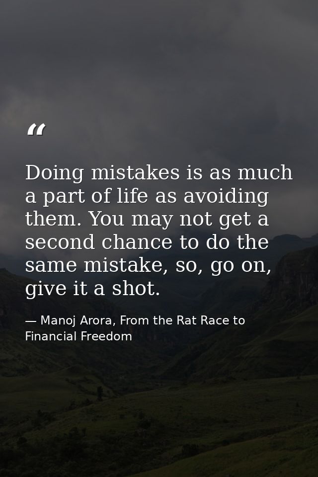 Doing mistakes is as much a part of life as avoiding them. You may not get a second chance to do the same mistake, so, g — Manoj Arora, From the Rat Race to Financial Freedom