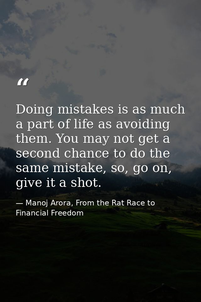 Doing mistakes is as much a part of life as avoiding them. You may not get a second chance to do the same mistake, so, g — Manoj Arora, From the Rat Race to Financial Freedom