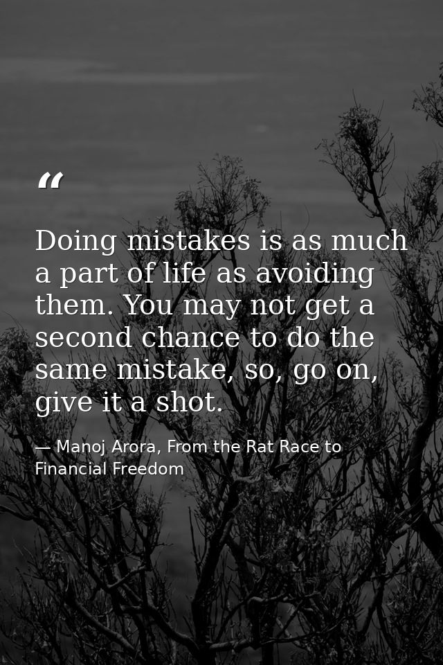 Doing mistakes is as much a part of life as avoiding them. You may not get a second chance to do the same mistake, so, g — Manoj Arora, From the Rat Race to Financial Freedom