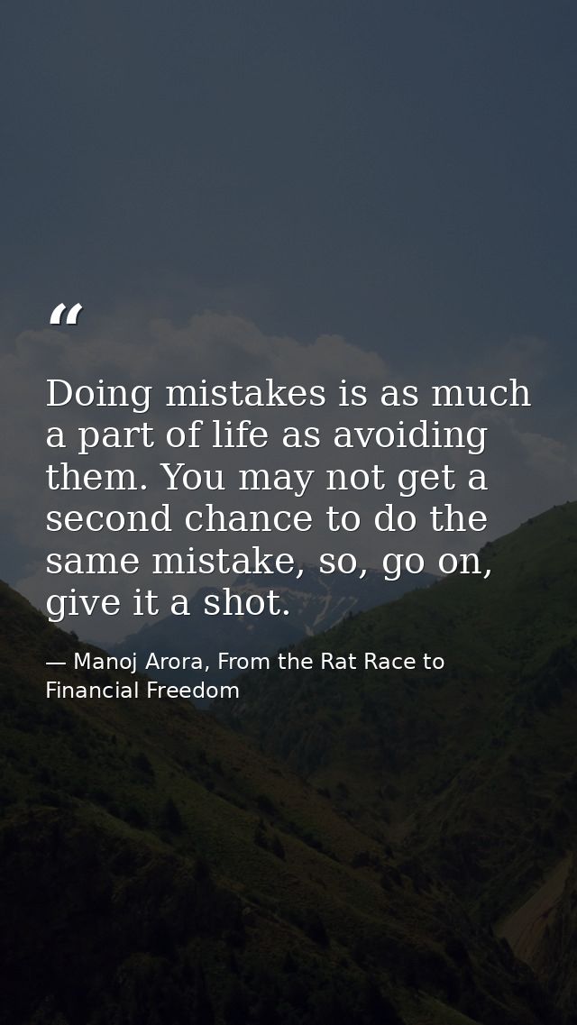 Doing mistakes is as much a part of life as avoiding them. You may not get a second chance to do the same mistake, so, g — Manoj Arora, From the Rat Race to Financial Freedom