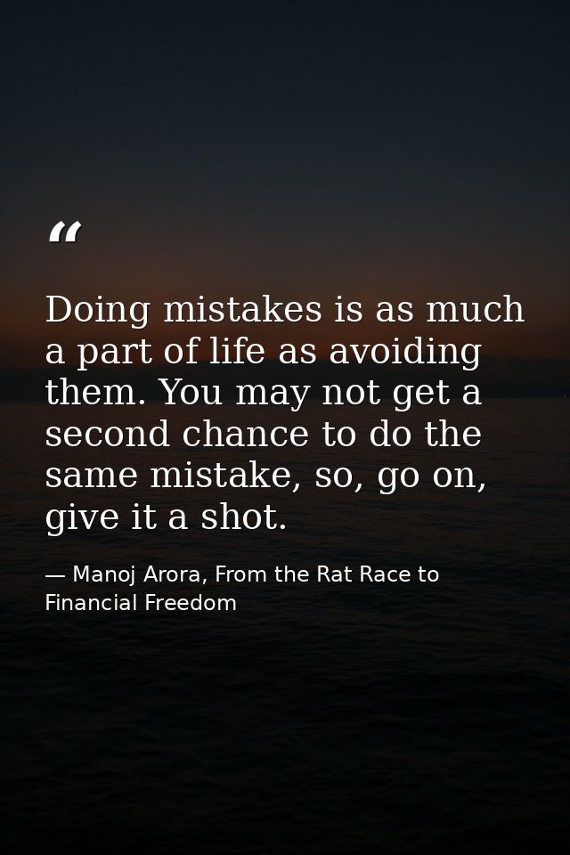 Doing mistakes is as much a part of life as avoiding them. You may not get a second chance to do the same mistake, so, g — Manoj Arora, From the Rat Race to Financial Freedom