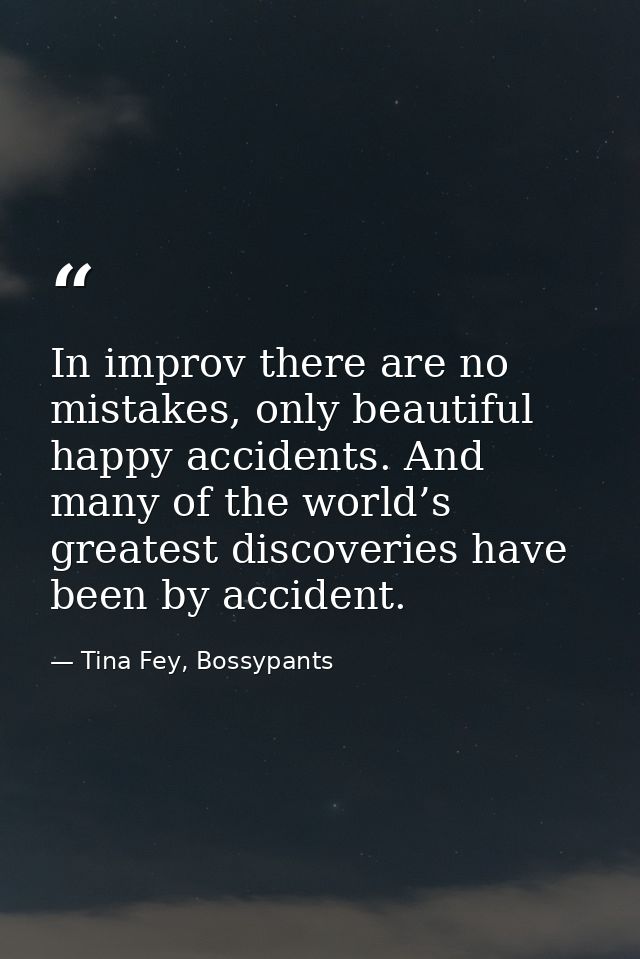 In improv there are no mistakes, only beautiful happy accidents. And many of the world’s greatest discoveries have been  — Tina Fey, Bossypants