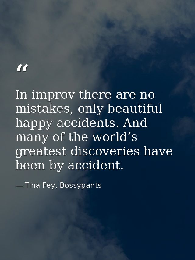 In improv there are no mistakes, only beautiful happy accidents. And many of the world’s greatest discoveries have been  — Tina Fey, Bossypants