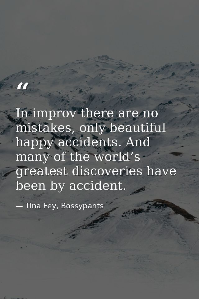 In improv there are no mistakes, only beautiful happy accidents. And many of the world’s greatest discoveries have been  — Tina Fey, Bossypants