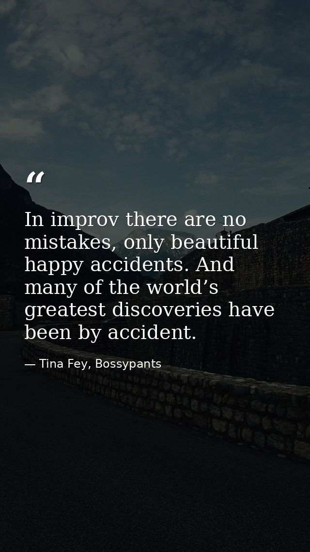In improv there are no mistakes, only beautiful happy accidents. And many of the world’s greatest discoveries have been  — Tina Fey, Bossypants