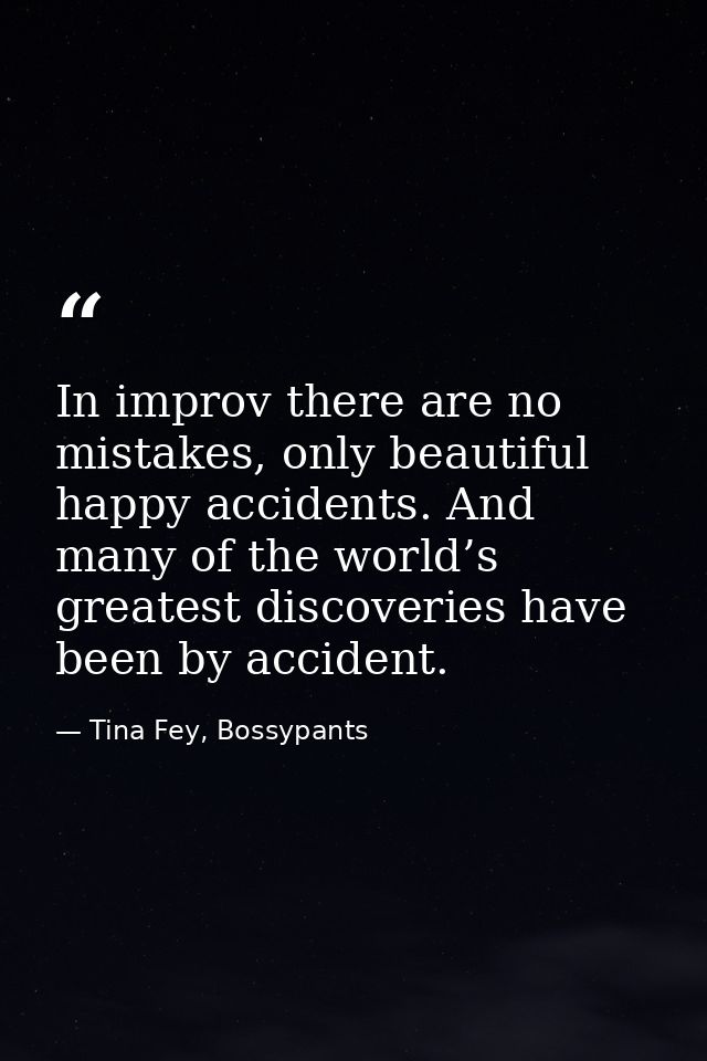 In improv there are no mistakes, only beautiful happy accidents. And many of the world’s greatest discoveries have been  — Tina Fey, Bossypants
