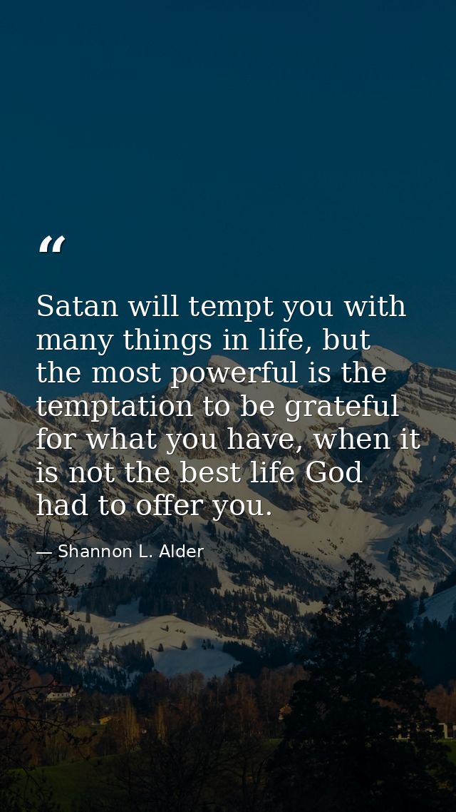 Satan will tempt you with many things in life, but the most powerful is the temptation to be grateful for what you have, — Shannon L. Alder