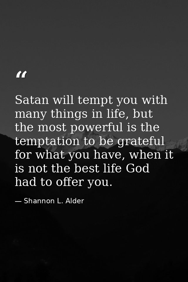 Satan will tempt you with many things in life, but the most powerful is the temptation to be grateful for what you have, — Shannon L. Alder