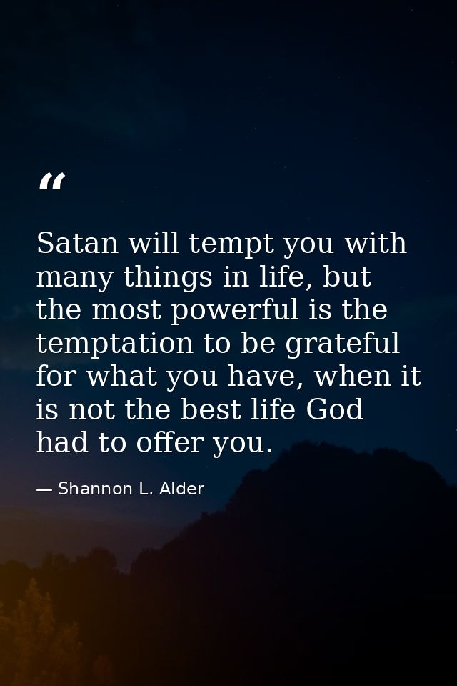 Satan will tempt you with many things in life, but the most powerful is the temptation to be grateful for what you have, — Shannon L. Alder
