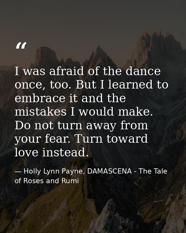 I was afraid of the dance once, too. But I learned to embrace it and the mistakes I would make. Do not turn away from yo — Holly Lynn Payne, DAMASCENA - The Tale of Roses and Rumi