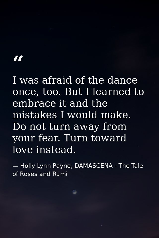 I was afraid of the dance once, too. But I learned to embrace it and the mistakes I would make. Do not turn away from yo — Holly Lynn Payne, DAMASCENA - The Tale of Roses and Rumi