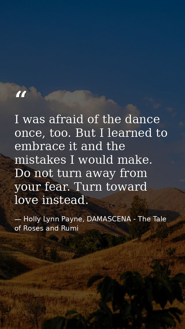 I was afraid of the dance once, too. But I learned to embrace it and the mistakes I would make. Do not turn away from yo — Holly Lynn Payne, DAMASCENA - The Tale of Roses and Rumi