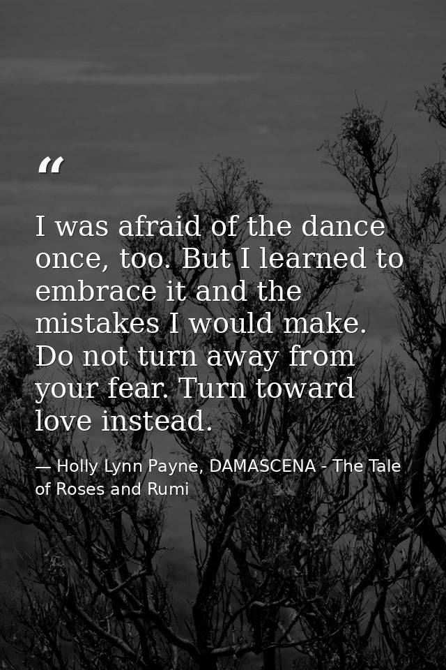 I was afraid of the dance once, too. But I learned to embrace it and the mistakes I would make. Do not turn away from yo — Holly Lynn Payne, DAMASCENA - The Tale of Roses and Rumi