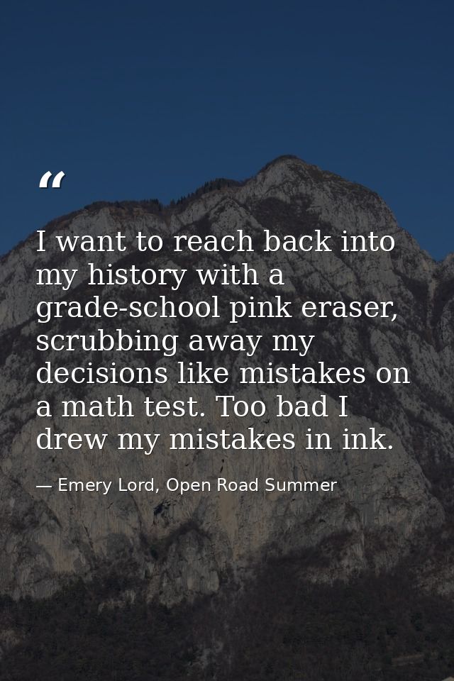 I want to reach back into my history with a grade-school pink eraser, scrubbing away my decisions like mistakes on a mat — Emery Lord, Open Road Summer