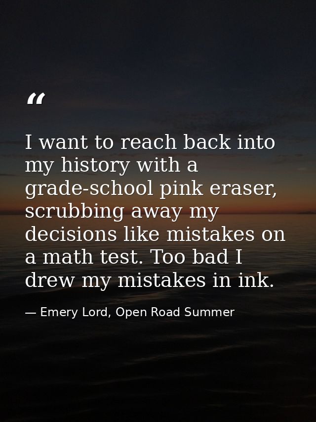 I want to reach back into my history with a grade-school pink eraser, scrubbing away my decisions like mistakes on a mat — Emery Lord, Open Road Summer