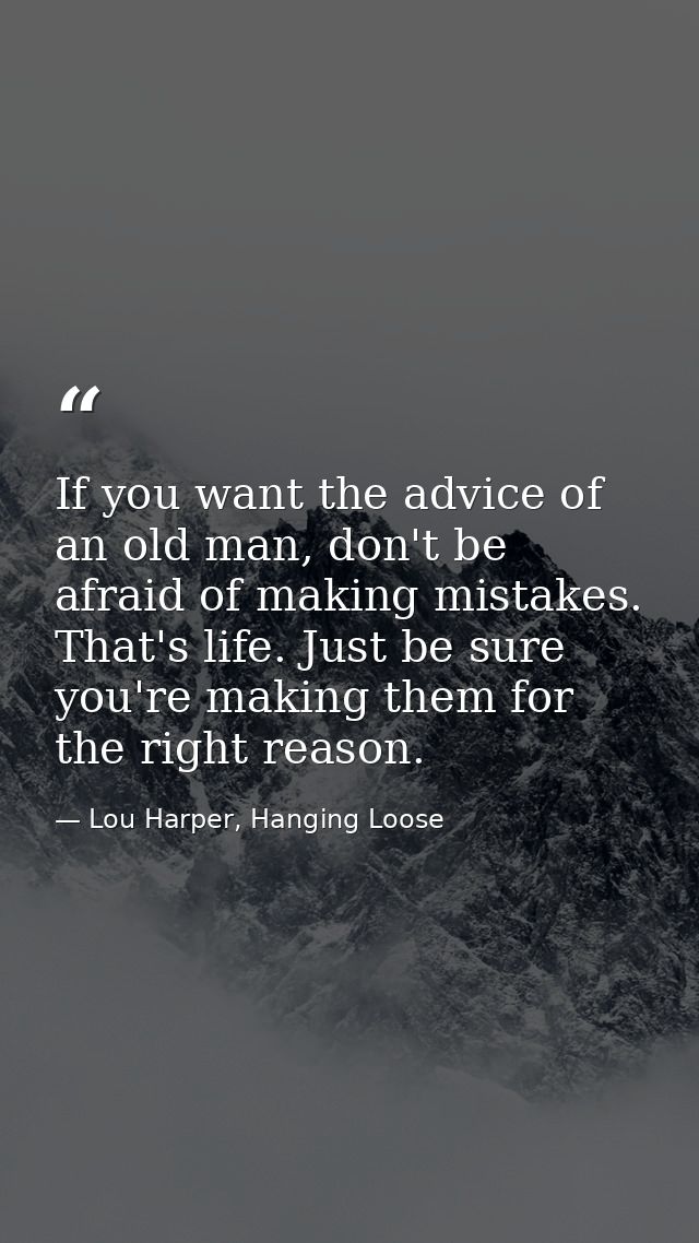 If you want the advice of an old man, don't be afraid of making mistakes. That's life. Just be sure you're making them f — Lou Harper, Hanging Loose