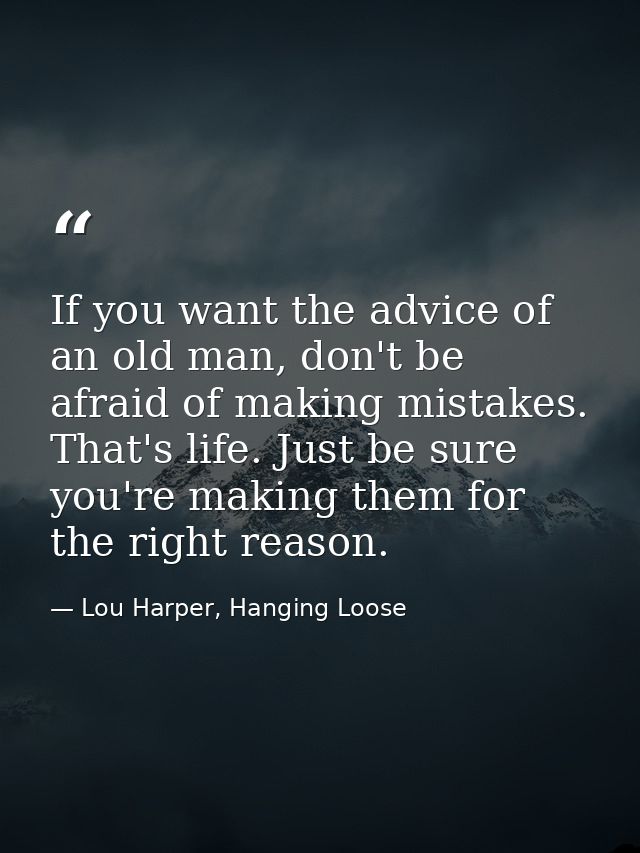 If you want the advice of an old man, don't be afraid of making mistakes. That's life. Just be sure you're making them f — Lou Harper, Hanging Loose