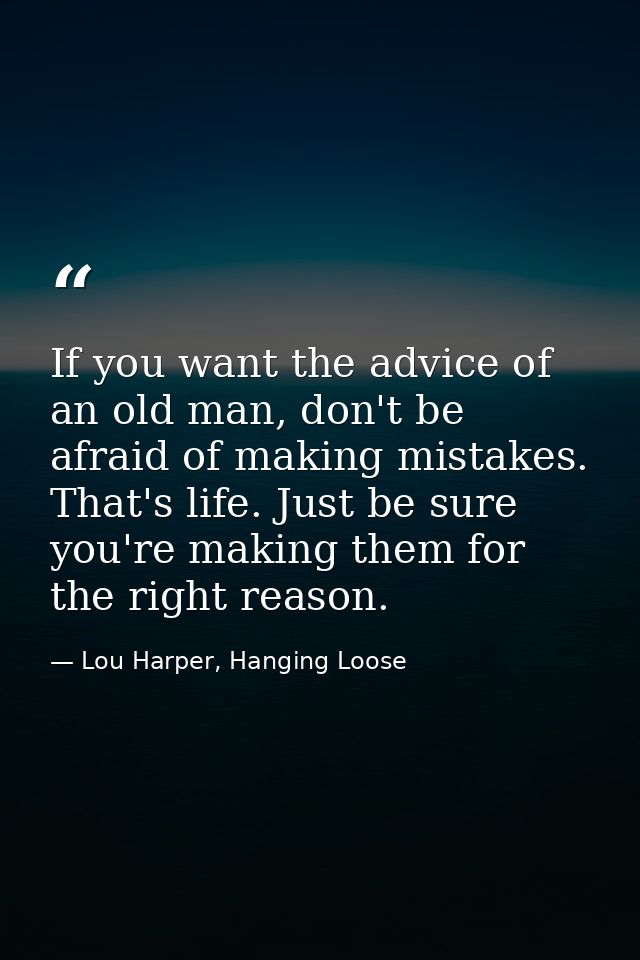If you want the advice of an old man, don't be afraid of making mistakes. That's life. Just be sure you're making them f — Lou Harper, Hanging Loose