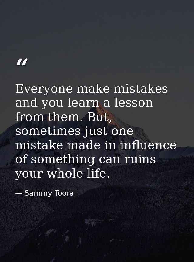 Everyone make mistakes and you learn a lesson from them. But, sometimes just one mistake made in influence of something  — Sammy Toora