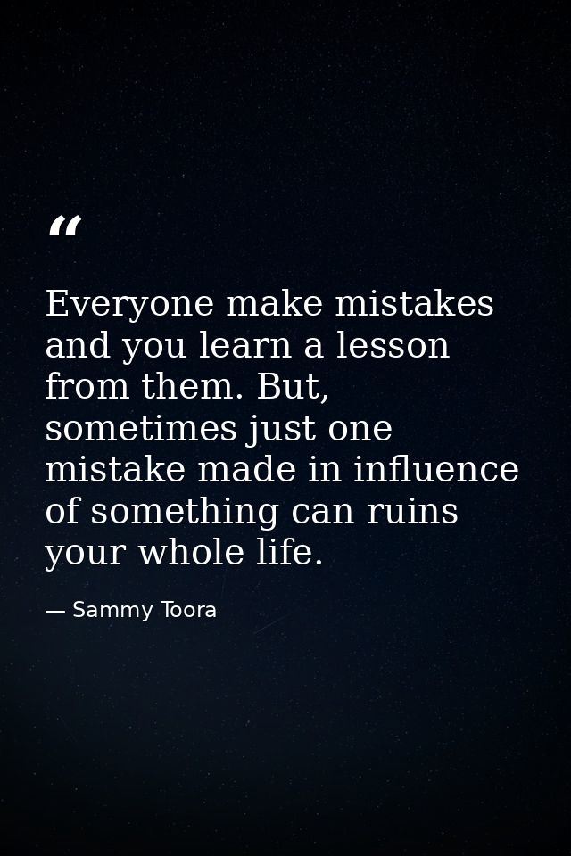 Everyone make mistakes and you learn a lesson from them. But, sometimes just one mistake made in influence of something  — Sammy Toora