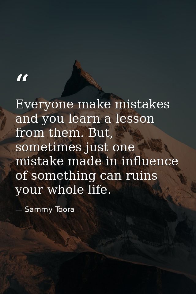 Everyone make mistakes and you learn a lesson from them. But, sometimes just one mistake made in influence of something  — Sammy Toora