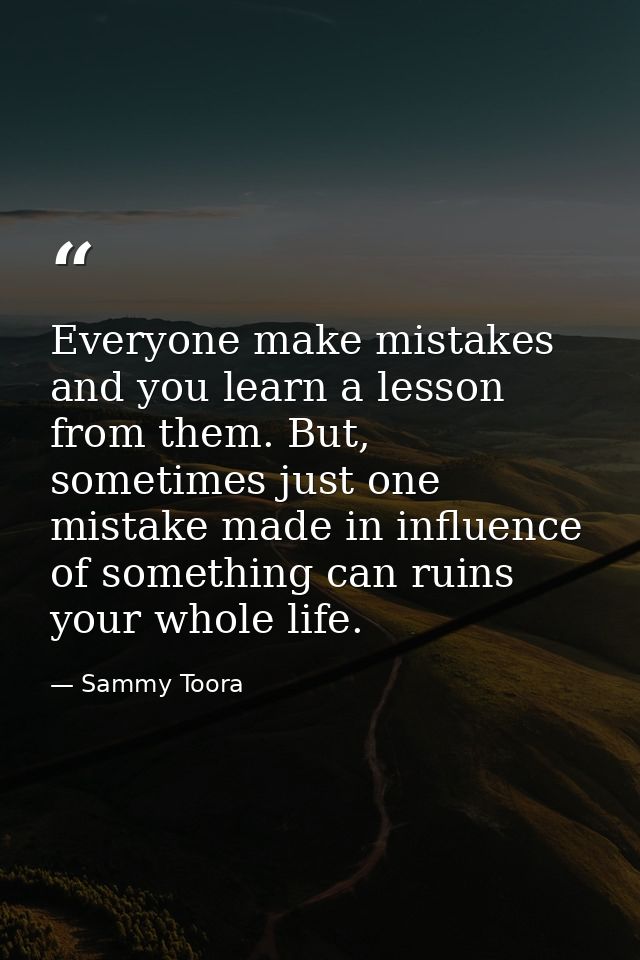 Everyone make mistakes and you learn a lesson from them. But, sometimes just one mistake made in influence of something  — Sammy Toora