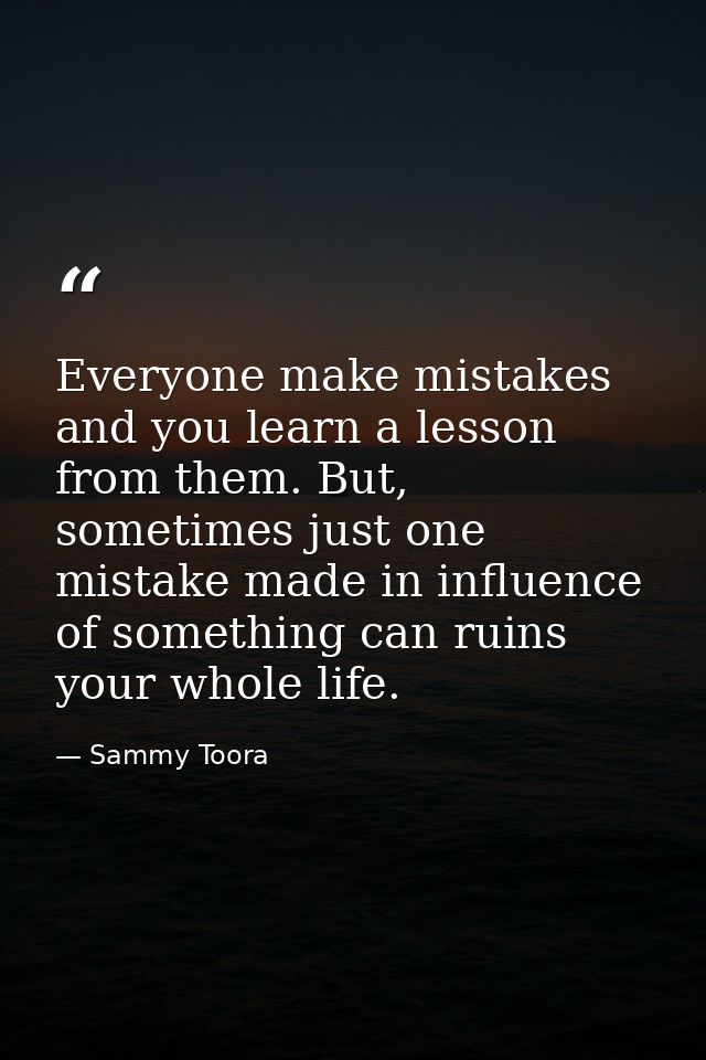 Everyone make mistakes and you learn a lesson from them. But, sometimes just one mistake made in influence of something  — Sammy Toora