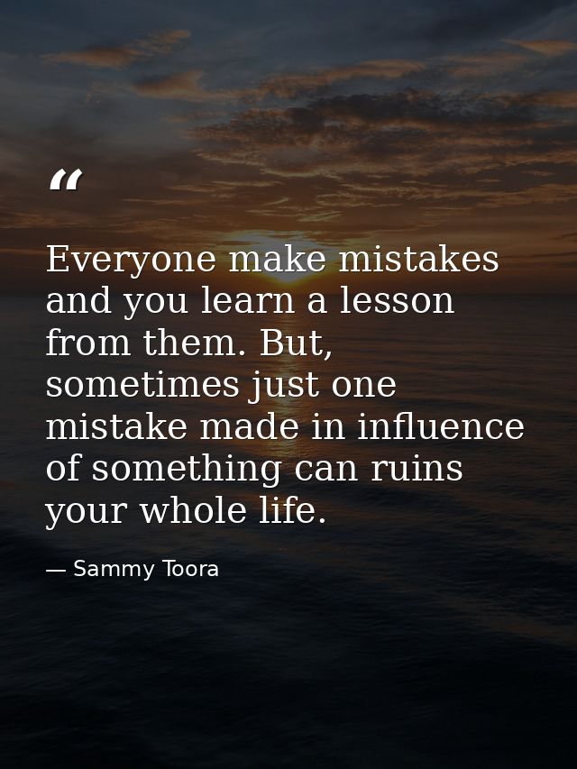 Everyone make mistakes and you learn a lesson from them. But, sometimes just one mistake made in influence of something  — Sammy Toora