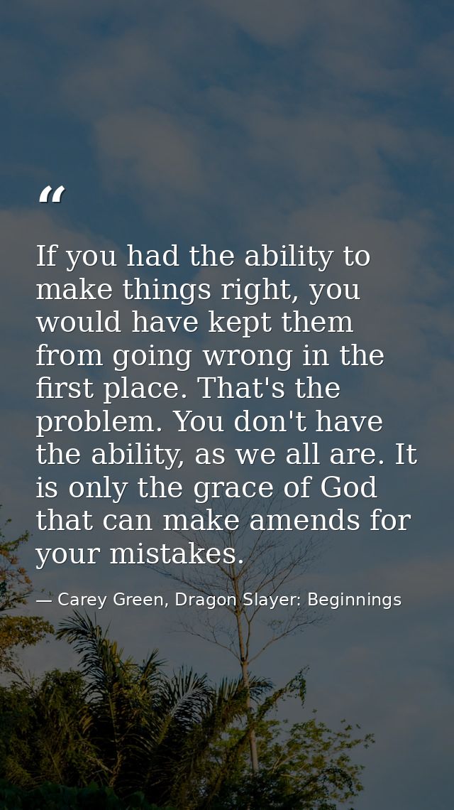 If you had the ability to make things right, you would have kept them from going wrong in the first place. That's the pr — Carey Green, Dragon Slayer: Beginnings